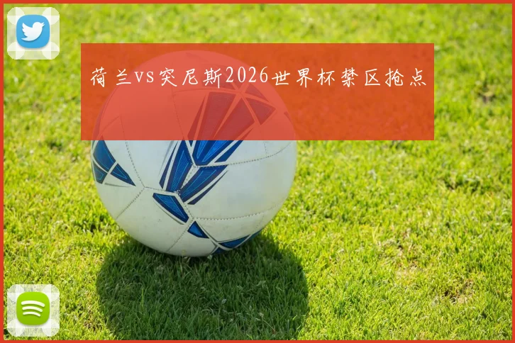 荷兰vs突尼斯2026世界杯禁区抢点