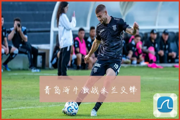青岛海牛激战米兰交锋