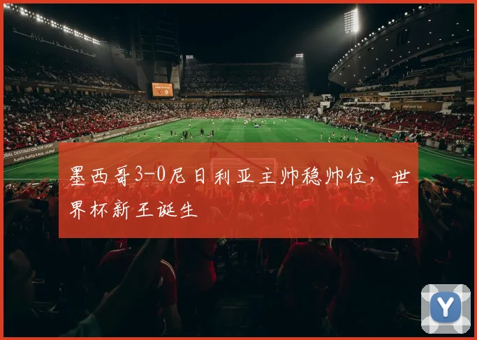 墨西哥3-0尼日利亚主帅稳帅位，世界杯新王诞生