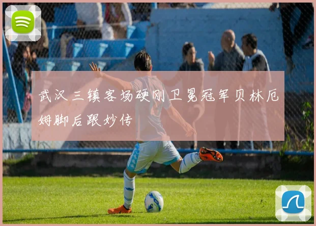 武汉三镇客场硬刚卫冕冠军贝林厄姆脚后跟妙传