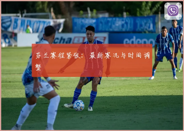 芬兰赛程紧张：最新赛况与时间调整