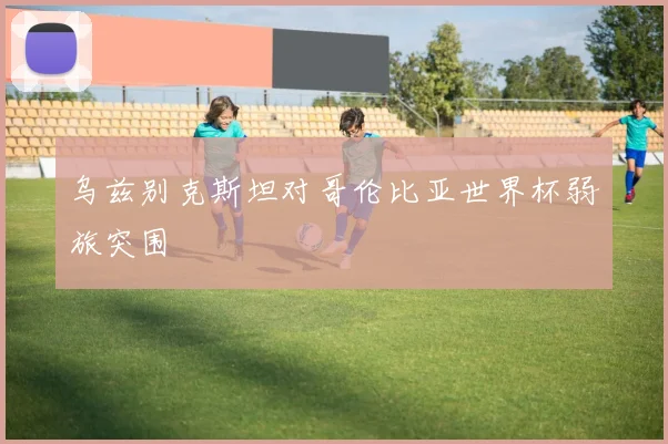 乌兹别克斯坦对哥伦比亚世界杯弱旅突围