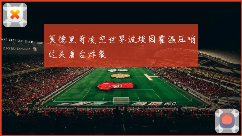 莫德里奇凌空世界波埃因霍温压哨过关看台炸裂
