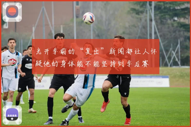 光开季前的“复出”新闻都让人怀疑他的身体能不能坚持到季后赛