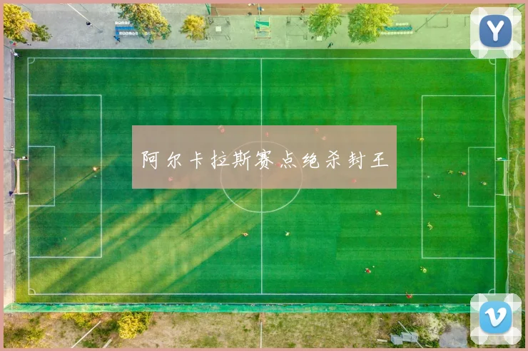 阿尔卡拉斯赛点绝杀封王