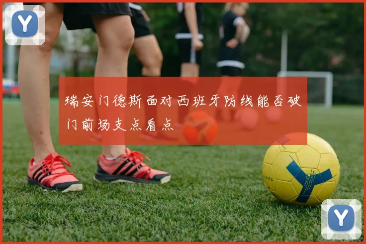 瑞安门德斯面对西班牙防线能否破门前场支点看点