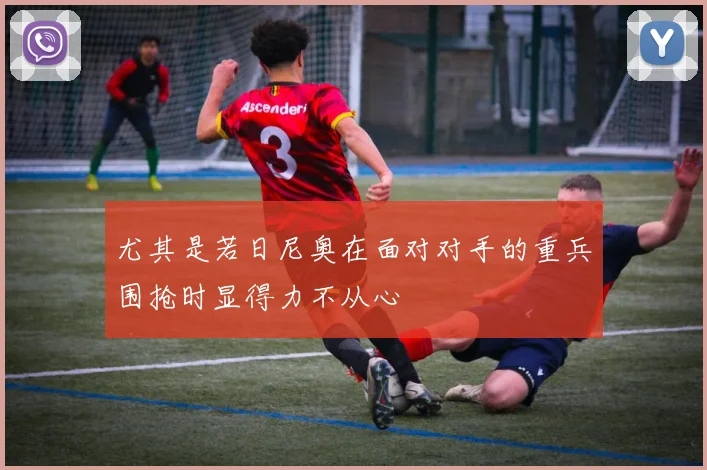 尤其是若日尼奥在面对对手的重兵围抢时显得力不从心