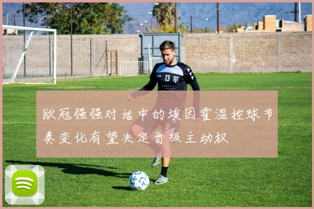 欧冠强强对话中的埃因霍温控球节奏变化有望决定晋级主动权