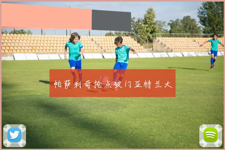 帕萨利奇抢点破门亚特兰大