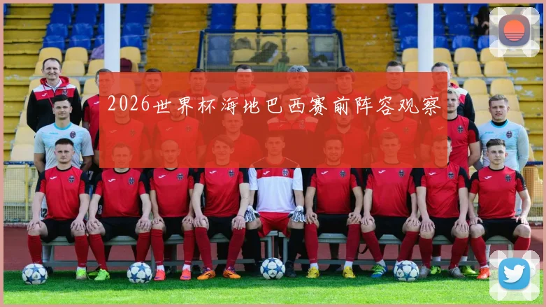 2026世界杯海地巴西赛前阵容观察