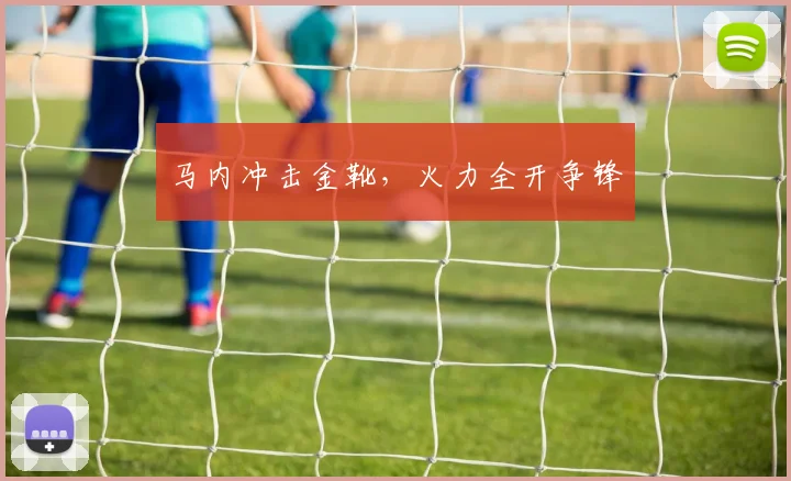 马内冲击金靴，火力全开争锋