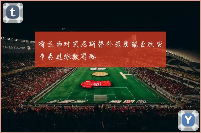 荷兰面对突尼斯替补深度能否改变节奏进球数思路