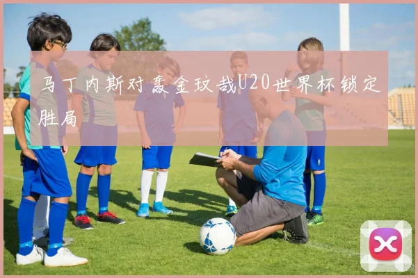 马丁内斯对轰金玟哉U20世界杯锁定胜局