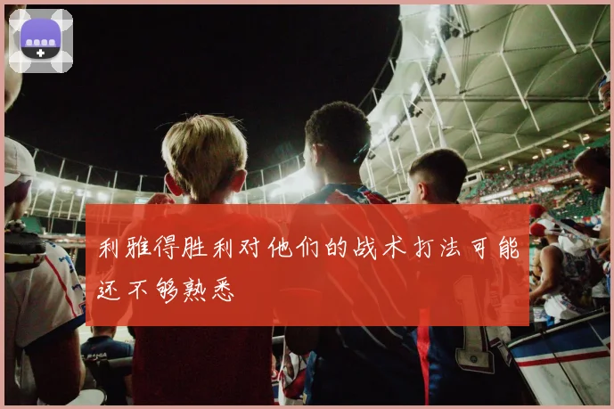 利雅得胜利对他们的战术打法可能还不够熟悉