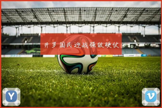 开罗国民迎战强敌硬仗