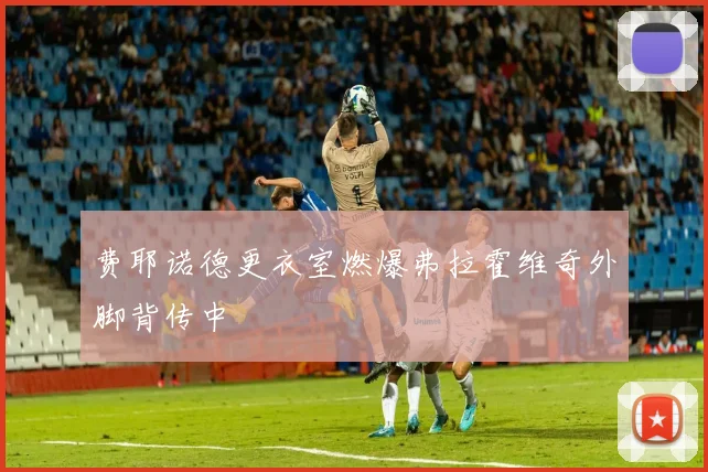 费耶诺德更衣室燃爆弗拉霍维奇外脚背传中