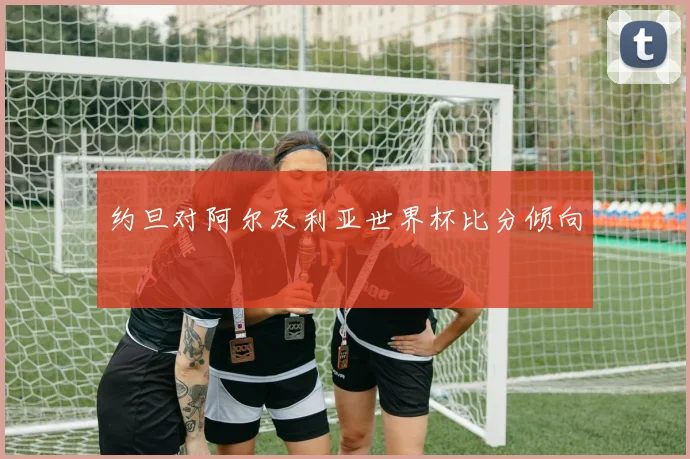 约旦对阿尔及利亚世界杯比分倾向