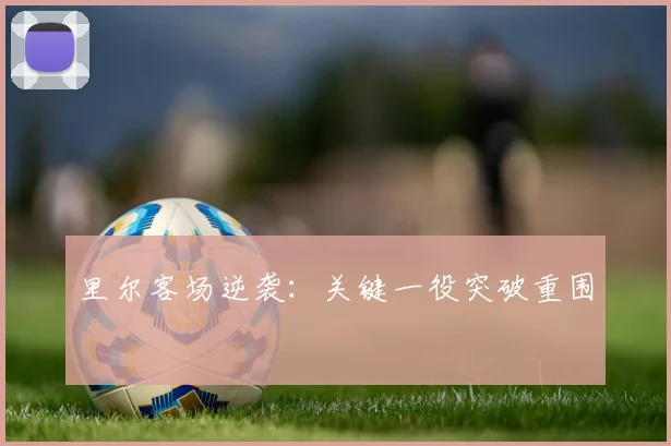 里尔客场逆袭：关键一役突破重围