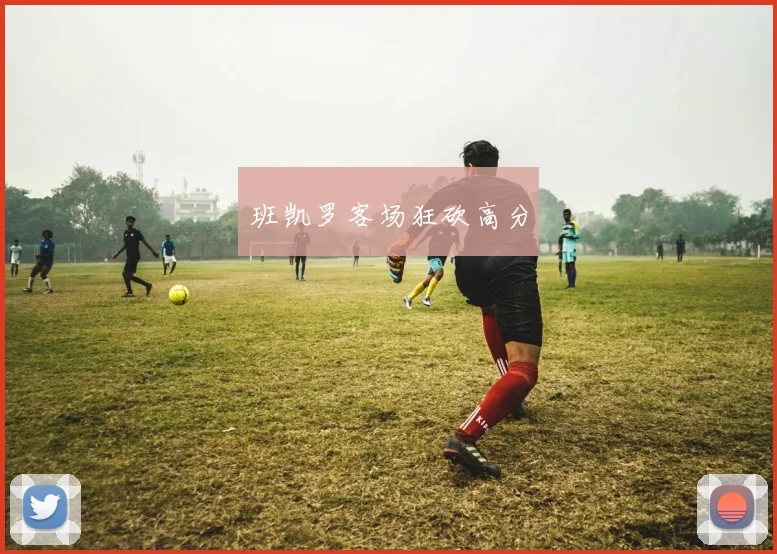 班凯罗客场狂砍高分