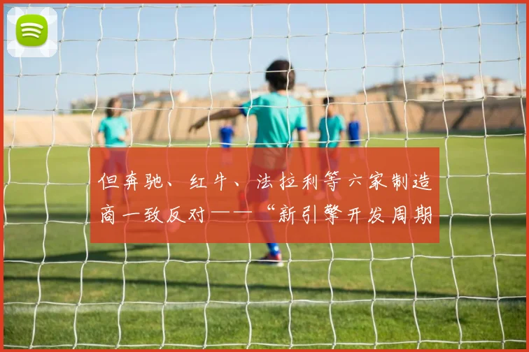 但奔驰、红牛、法拉利等六家制造商一致反对——“新引擎开发周期太长