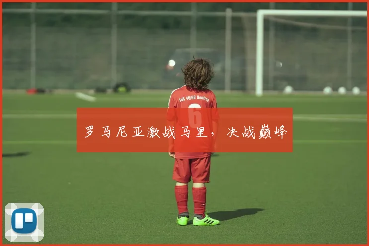 罗马尼亚激战马里，决战巅峰