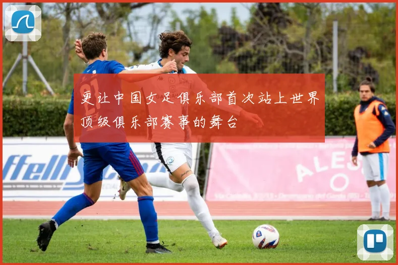 更让中国女足俱乐部首次站上世界顶级俱乐部赛事的舞台