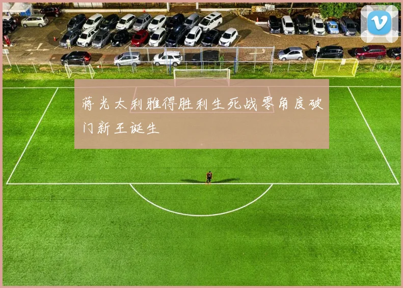 蒋光太利雅得胜利生死战零角度破门新王诞生
