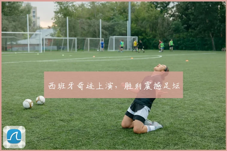 西班牙奇迹上演，胜利震撼足坛