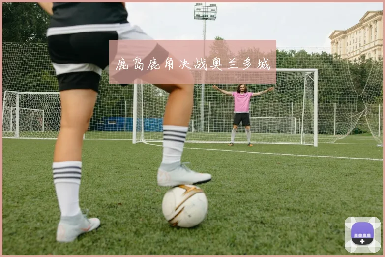 鹿岛鹿角决战奥兰多城