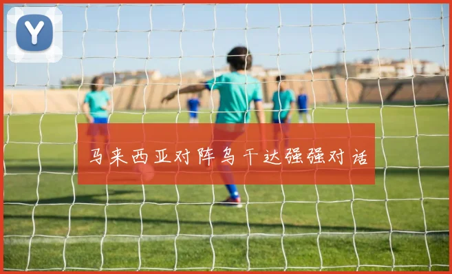 马来西亚对阵乌干达强强对话