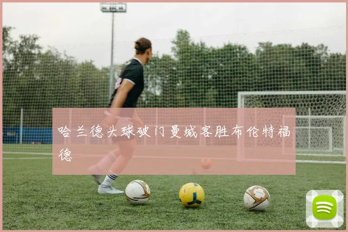 哈兰德头球破门曼城客胜布伦特福德