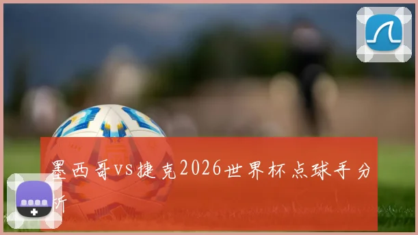 墨西哥vs捷克2026世界杯点球手分析