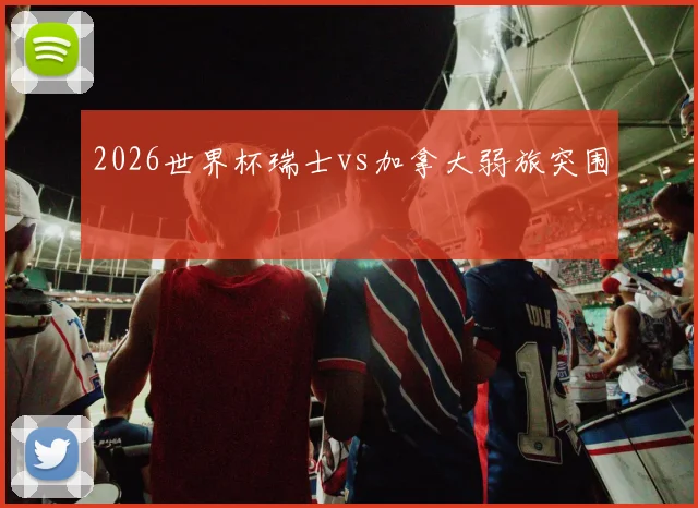 2026世界杯瑞士vs加拿大弱旅突围