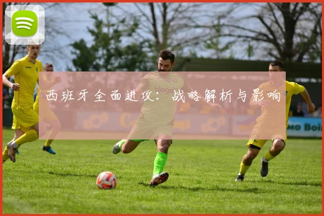 西班牙全面进攻：战略解析与影响