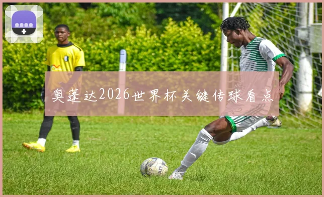 奥蓬达2026世界杯关键传球看点