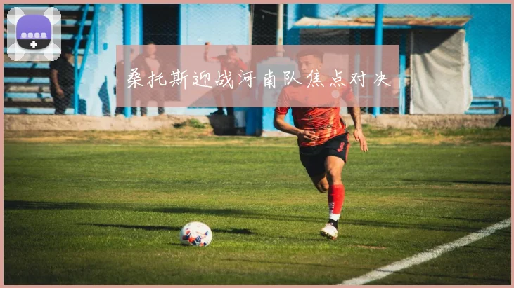 桑托斯迎战河南队焦点对决