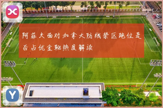 阿菲夫面对加拿大防线禁区跑位是否占优金靴热度解读