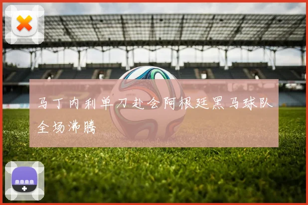 马丁内利单刀赴会阿根廷黑马球队全场沸腾