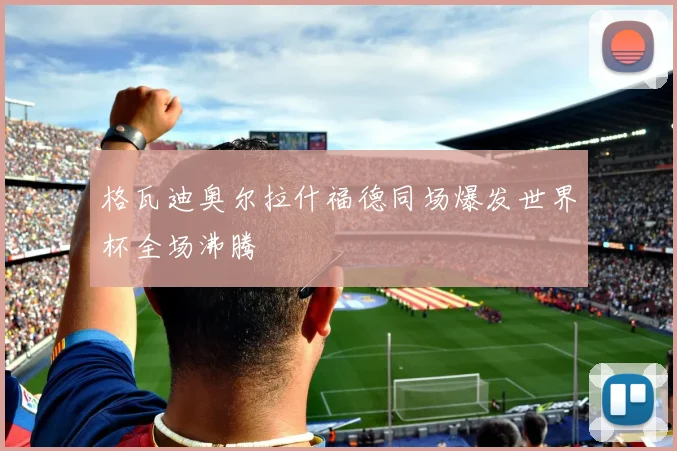 格瓦迪奥尔拉什福德同场爆发世界杯全场沸腾