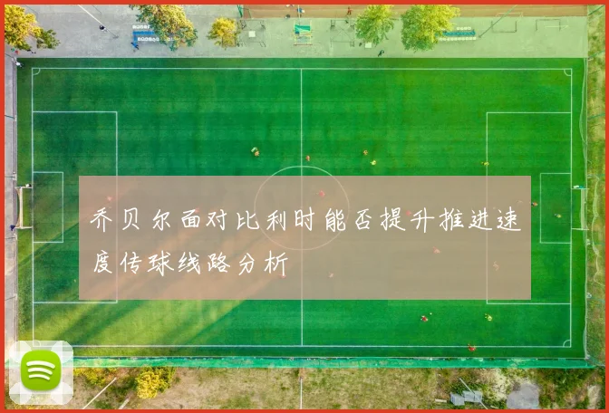 乔贝尔面对比利时能否提升推进速度传球线路分析