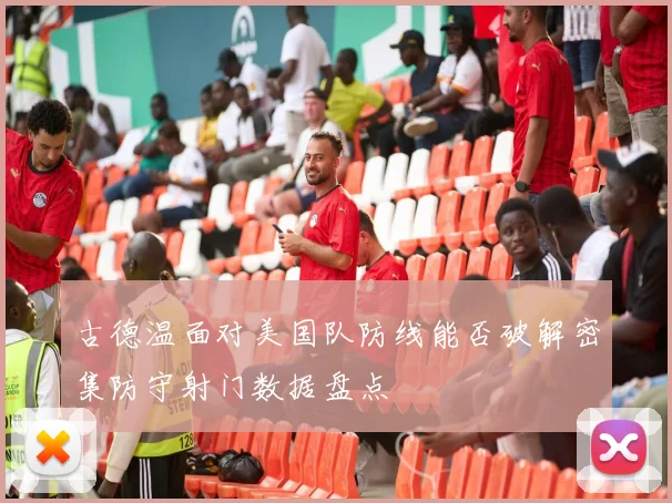 古德温面对美国队防线能否破解密集防守射门数据盘点