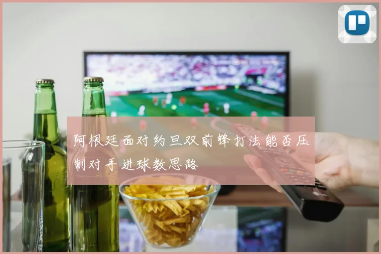 阿根廷面对约旦双前锋打法能否压制对手进球数思路