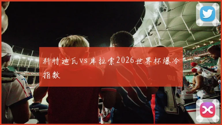 科特迪瓦vs库拉索2026世界杯爆冷指数