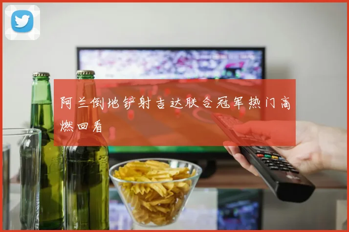 阿兰倒地铲射吉达联合冠军热门高燃回看