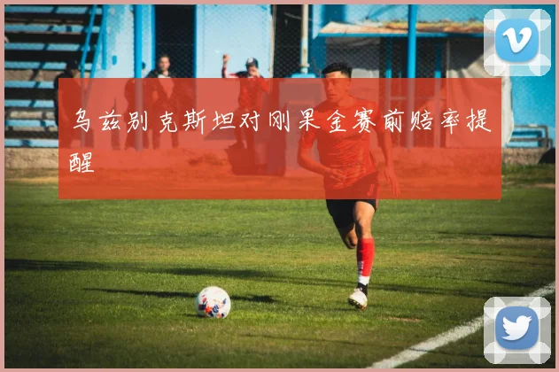 乌兹别克斯坦对刚果金赛前赔率提醒