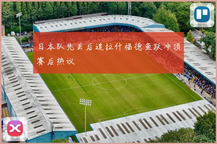 日本队先丢后追拉什福德鱼跃冲顶赛后热议