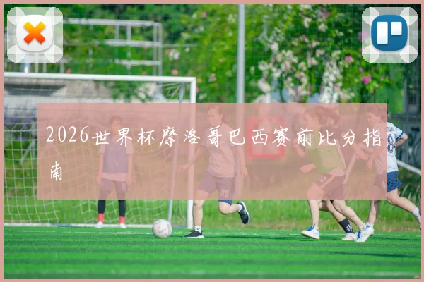 2026世界杯摩洛哥巴西赛前比分指南