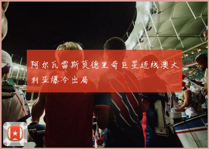 阿尔瓦雷斯莫德里奇巨星连线澳大利亚爆冷出局