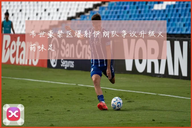 韦世豪禁区爆射伊朗队争议升级火药味足