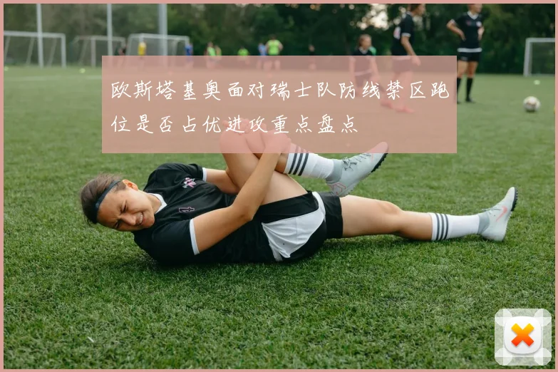 欧斯塔基奥面对瑞士队防线禁区跑位是否占优进攻重点盘点